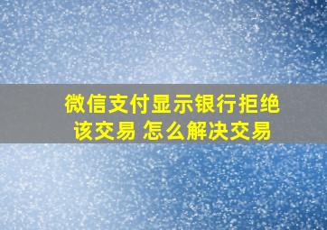 微信支付显示银行拒绝该交易 怎么解决交易